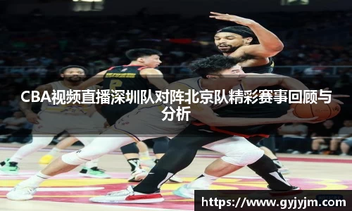 CBA视频直播深圳队对阵北京队精彩赛事回顾与分析