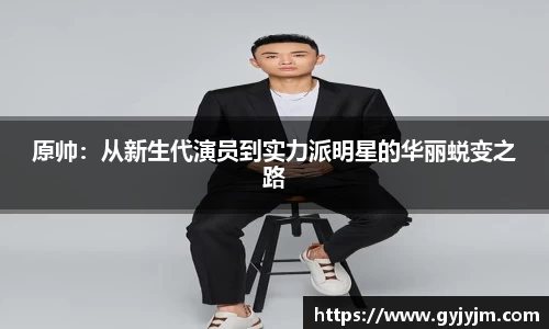 原帅：从新生代演员到实力派明星的华丽蜕变之路