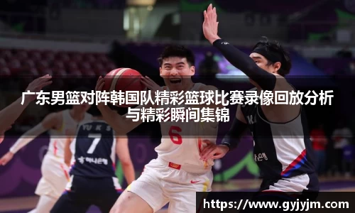 广东男篮对阵韩国队精彩篮球比赛录像回放分析与精彩瞬间集锦